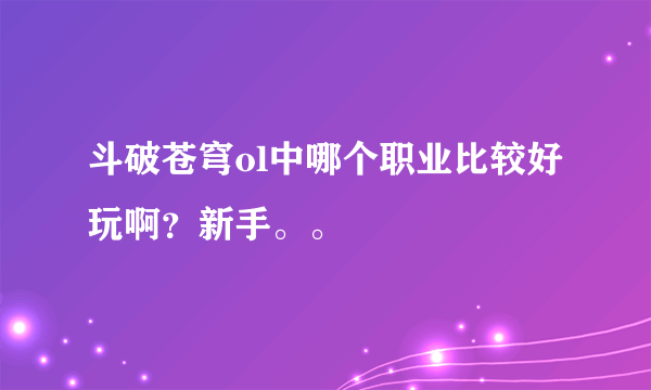 斗破苍穹ol中哪个职业比较好玩啊？新手。。