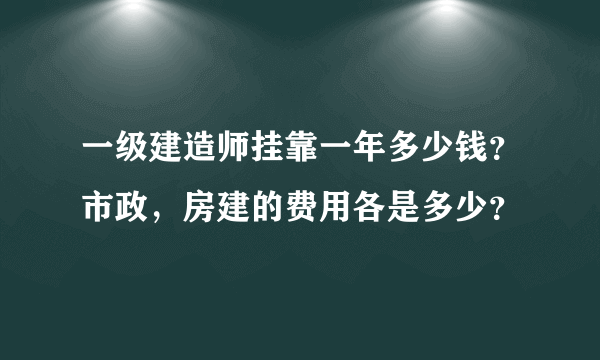 一级建造师挂靠一年多少钱？市政，房建的费用各是多少？