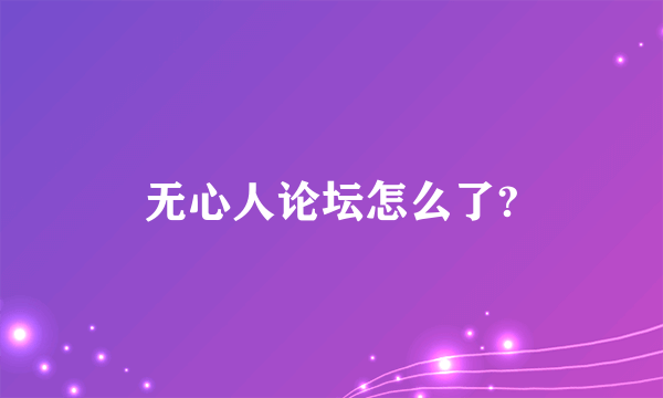 无心人论坛怎么了?