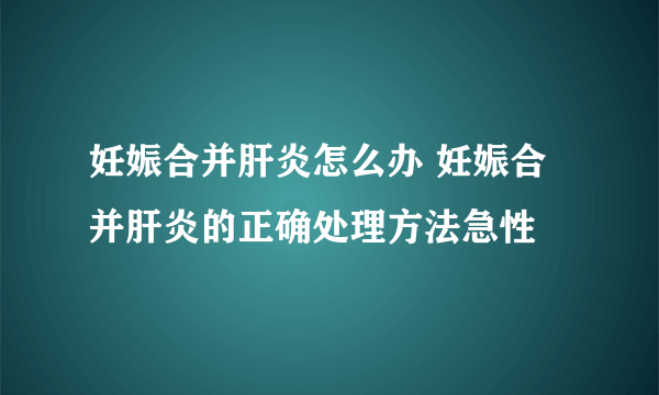 妊娠合并肝炎怎么办 妊娠合并肝炎的正确处理方法急性