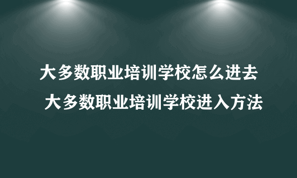 大多数职业培训学校怎么进去 大多数职业培训学校进入方法