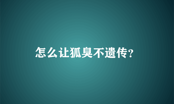 怎么让狐臭不遗传？