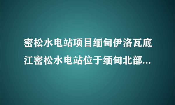 密松水电站项目缅甸伊洛瓦底江密松水电站位于缅甸北部的克钦山区,是中国电力