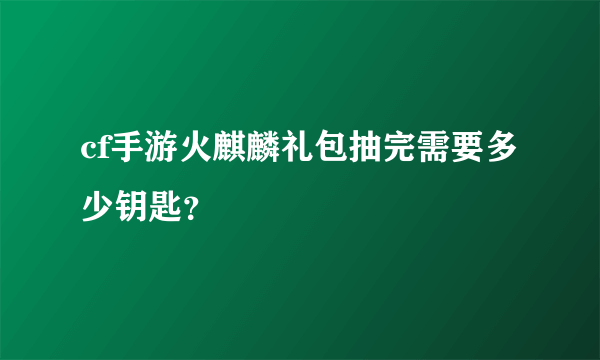 cf手游火麒麟礼包抽完需要多少钥匙？