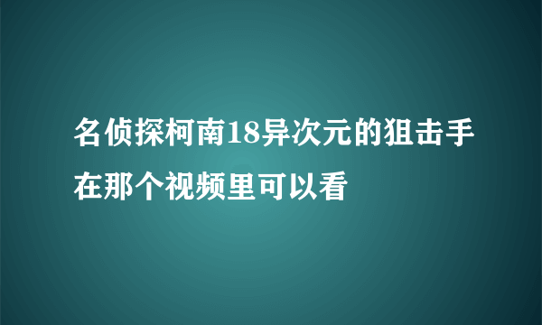 名侦探柯南18异次元的狙击手在那个视频里可以看