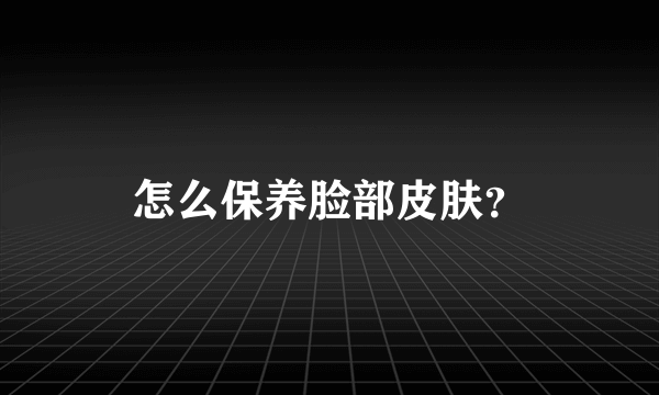 怎么保养脸部皮肤？