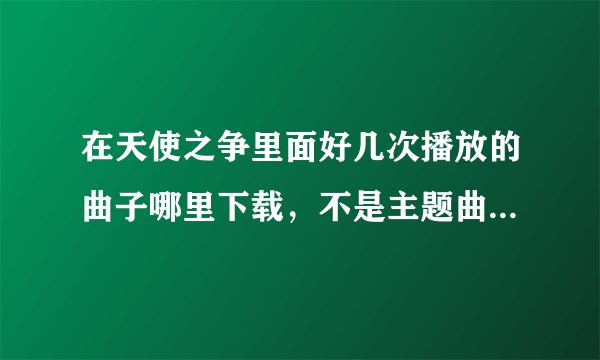 在天使之争里面好几次播放的曲子哪里下载，不是主题曲，也不是片尾曲，就是每次总在关键镜头出现的那首曲子！