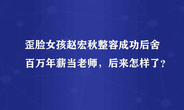 歪脸女孩赵宏秋整容成功后舍百万年薪当老师，后来怎样了？