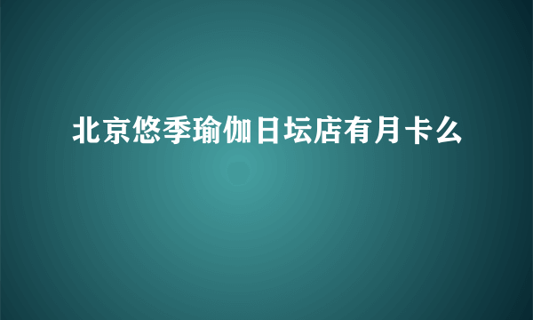 北京悠季瑜伽日坛店有月卡么