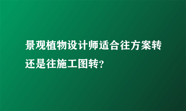 景观植物设计师适合往方案转还是往施工图转？