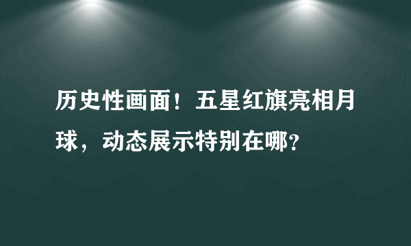 历史性画面！五星红旗亮相月球，动态展示特别在哪？