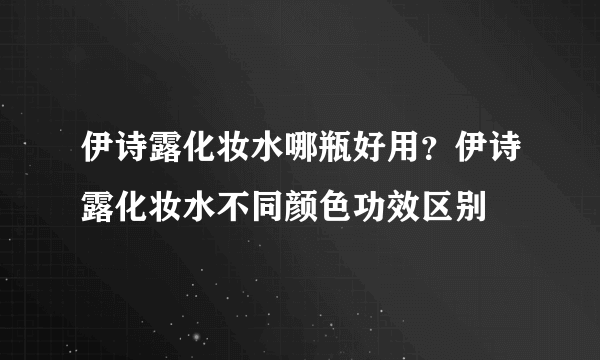 伊诗露化妆水哪瓶好用？伊诗露化妆水不同颜色功效区别