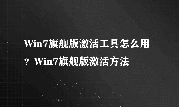 Win7旗舰版激活工具怎么用？Win7旗舰版激活方法