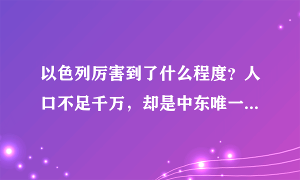 以色列厉害到了什么程度？人口不足千万，却是中东唯一发达国家