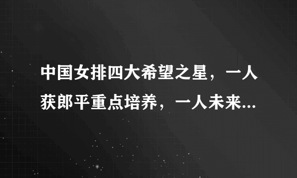 中国女排四大希望之星，一人获郎平重点培养，一人未来能接班丁霞