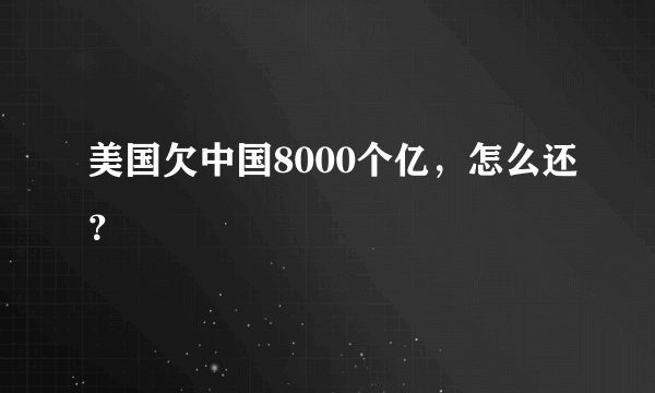 美国欠中国8000个亿，怎么还？