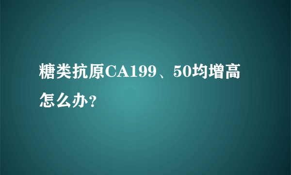 糖类抗原CA199、50均增高怎么办？