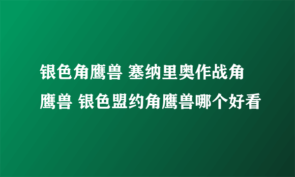 银色角鹰兽 塞纳里奥作战角鹰兽 银色盟约角鹰兽哪个好看