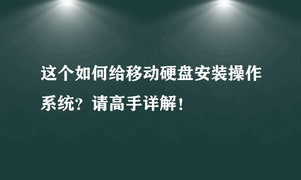 这个如何给移动硬盘安装操作系统？请高手详解！