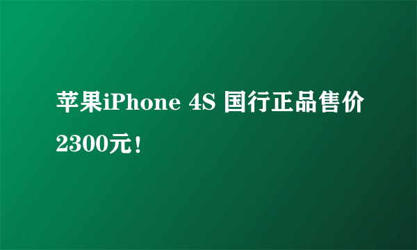 苹果iPhone 4S 国行正品售价2300元！