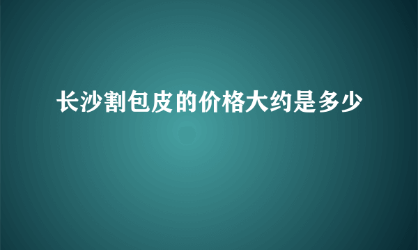 长沙割包皮的价格大约是多少