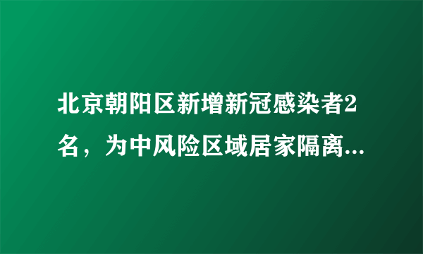 北京朝阳区新增新冠感染者2名，为中风险区域居家隔离人员，疫情情况如何？