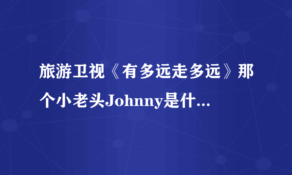 旅游卫视《有多远走多远》那个小老头Johnny是什么来历？