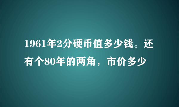 1961年2分硬币值多少钱。还有个80年的两角，市价多少