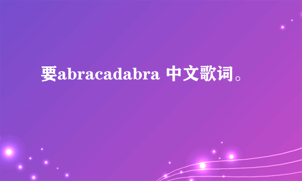 要abracadabra 中文歌词。