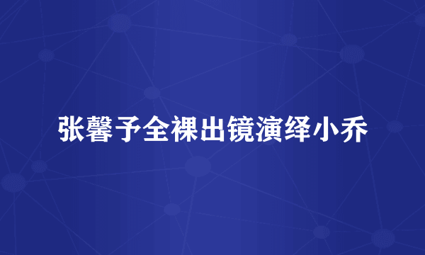 张馨予全裸出镜演绎小乔