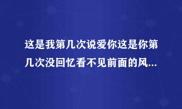 这是我第几次说爱你这是你第几次没回忆看不见前面的风景我一路跟着你去听，这是什