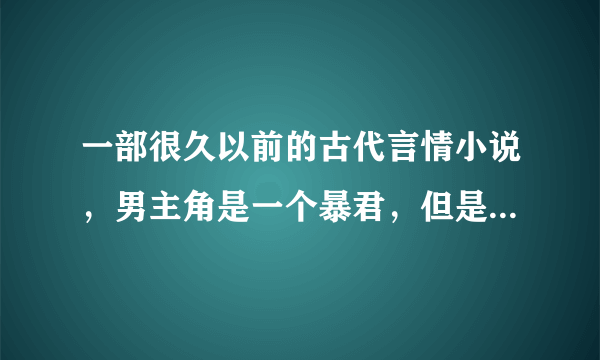 一部很久以前的古代言情小说，男主角是一个暴君，但是不昏庸，女主是...