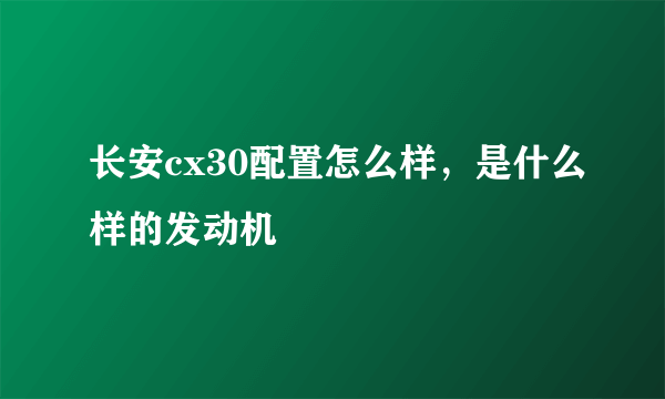 长安cx30配置怎么样，是什么样的发动机