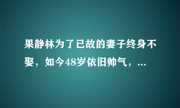 果静林为了已故的妻子终身不娶，如今48岁依旧帅气，为何果静林保养如此之好？