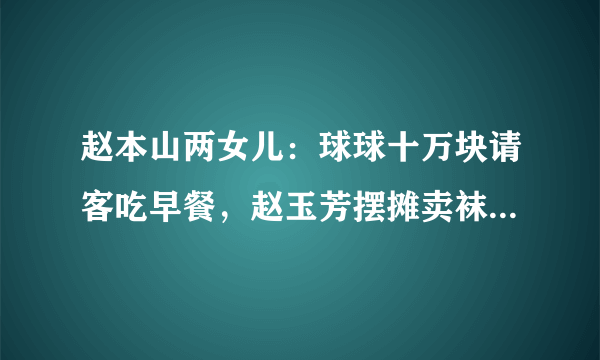 赵本山两女儿：球球十万块请客吃早餐，赵玉芳摆摊卖袜子，你怎么看？