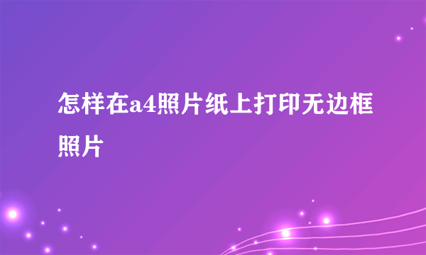 怎样在a4照片纸上打印无边框照片