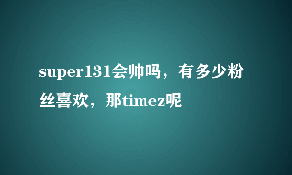 super131会帅吗，有多少粉丝喜欢，那timez呢