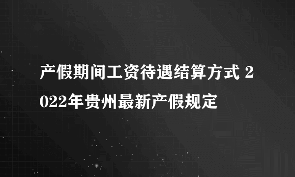 产假期间工资待遇结算方式 2022年贵州最新产假规定