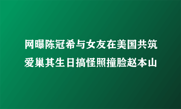 网曝陈冠希与女友在美国共筑爱巢其生日搞怪照撞脸赵本山