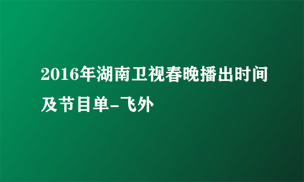 2016年湖南卫视春晚播出时间及节目单-飞外