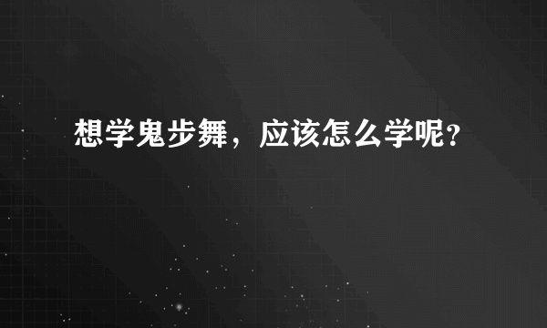 想学鬼步舞，应该怎么学呢？