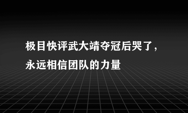 极目快评武大靖夺冠后哭了，永远相信团队的力量