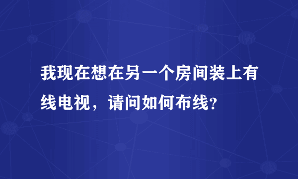 我现在想在另一个房间装上有线电视，请问如何布线？