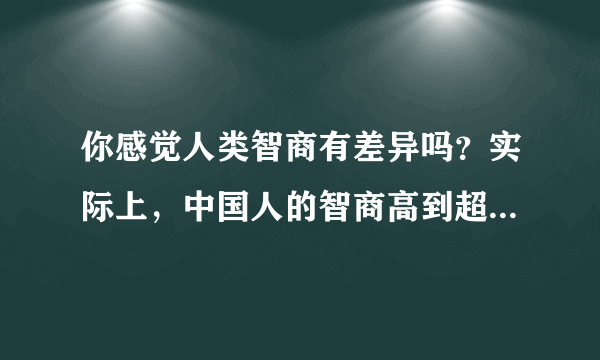 你感觉人类智商有差异吗？实际上，中国人的智商高到超乎你想象！