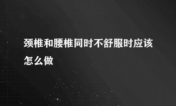 颈椎和腰椎同时不舒服时应该怎么做