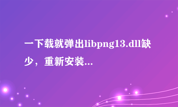 一下载就弹出libpng13.dll缺少，重新安装可能会解决？