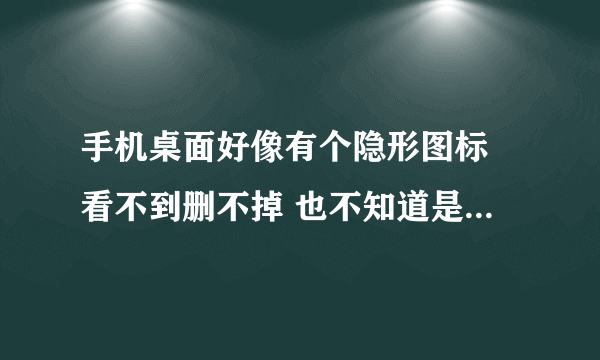 手机桌面好像有个隐形图标 看不到删不掉 也不知道是什么软件 怎么处理