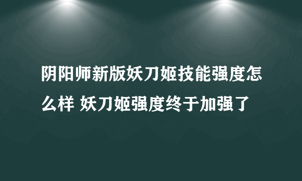 阴阳师新版妖刀姬技能强度怎么样 妖刀姬强度终于加强了