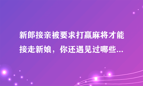 新郎接亲被要求打赢麻将才能接走新娘，你还遇见过哪些奇葩的接亲方式？