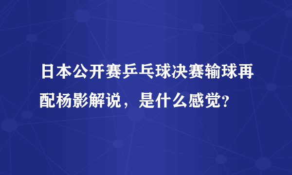 日本公开赛乒乓球决赛输球再配杨影解说，是什么感觉？